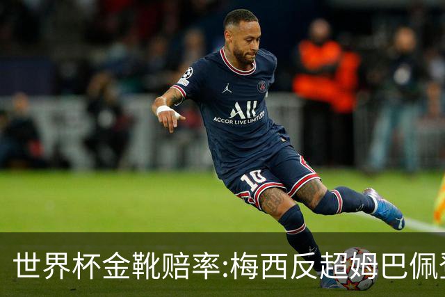 世界杯金靴赔率:梅西反超姆巴佩登顶 登贝莱第3