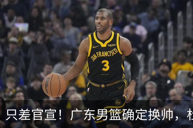 只差官宣！广东男篮确定换帅，杜锋正式下课，外籍教练团队即将加盟