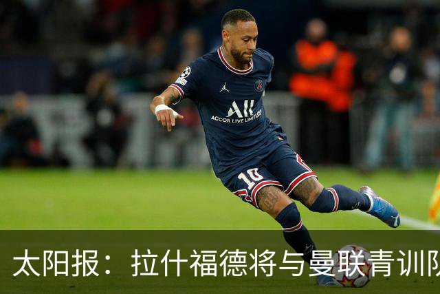 太阳报：拉什福德将与曼联青训队友图安泽贝交手，两人是小学同学