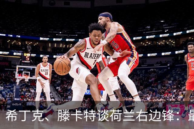 希丁克、滕卡特谈荷兰右边锋：最好用马伦首发，萨默维尔当后手