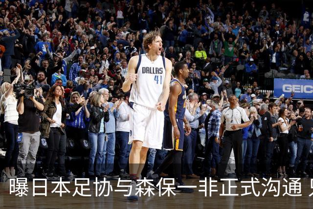 曝日本足协与森保一非正式沟通 只续约一年仅限亚洲杯