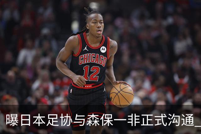 曝日本足协与森保一非正式沟通 只续约一年仅限亚洲杯