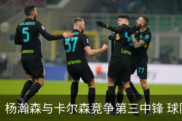 杨瀚森与卡尔森竞争第三中锋 球队培养思路循序渐进 他要尽快成长