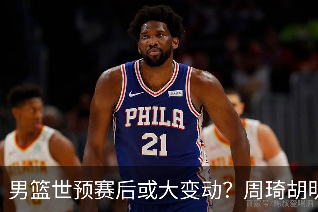 男篮世预赛后或大变动？周琦胡明轩回归：郭士强还会带高诗岩吗？
