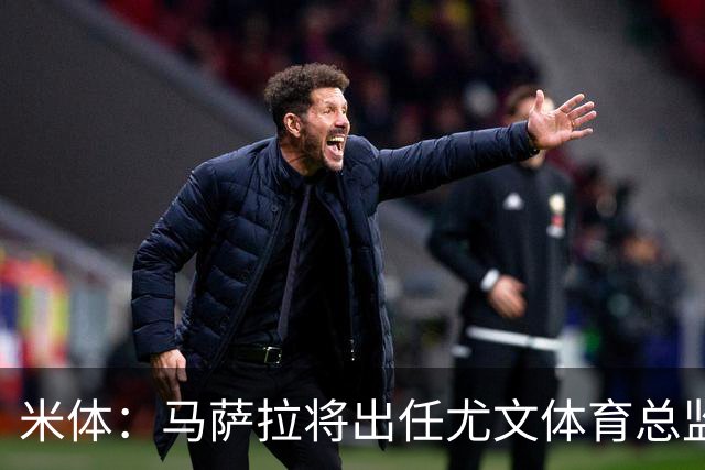 米体：马萨拉将出任尤文体育总监 曾发掘多位球星，基耶利尼留任