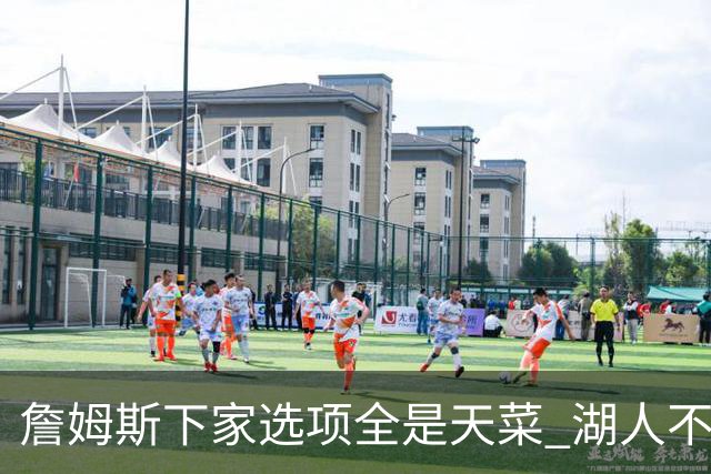 詹姆斯下家选项全是天菜 湖人不给的体面这些队能给