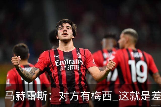 马赫雷斯：对方有梅西 这就是差距，想尽办法要限制他但是没做到