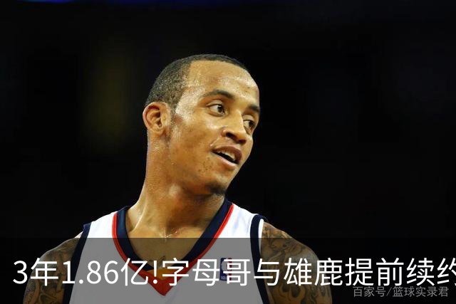 3年1.86亿!字母哥与雄鹿提前续约 年薪超6千万